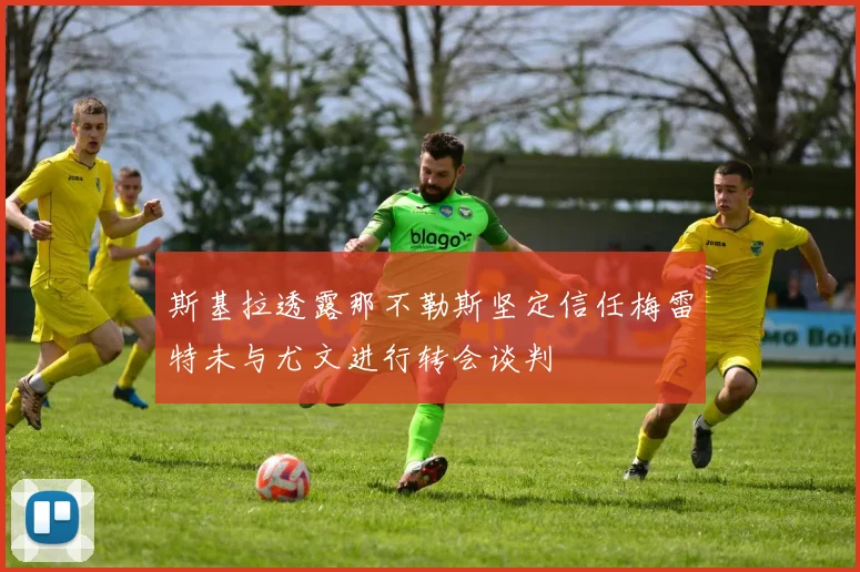 斯基拉透露那不勒斯坚定信任梅雷特未与尤文进行转会谈判