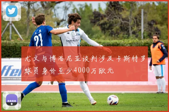尤文与博洛尼亚谈判涉及卡斯特罗球员身价至少4000万欧元