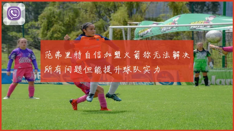 范弗里特自信加盟火箭称无法解决所有问题但能提升球队实力