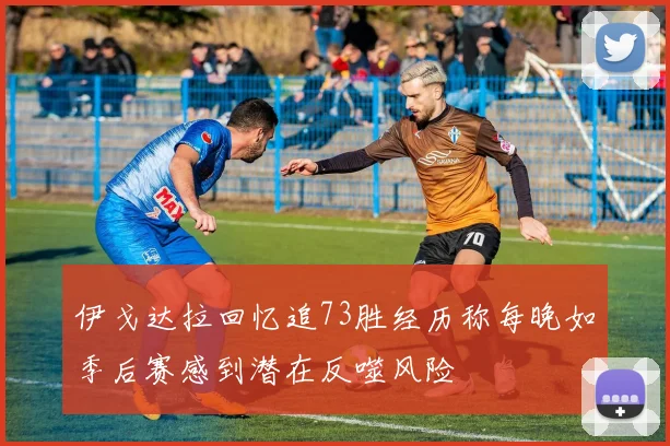 伊戈达拉回忆追73胜经历称每晚如季后赛感到潜在反噬风险