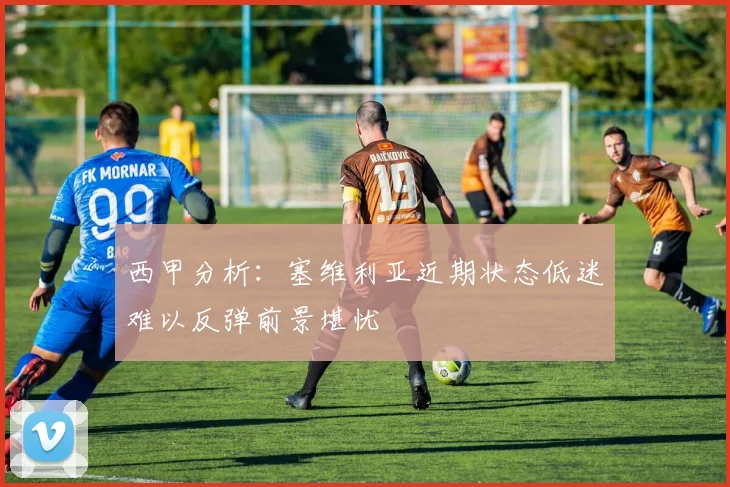 西甲分析：塞维利亚近期状态低迷难以反弹前景堪忧