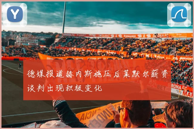 德媒报道赫内斯施压后莱默尔薪资谈判出现积极变化