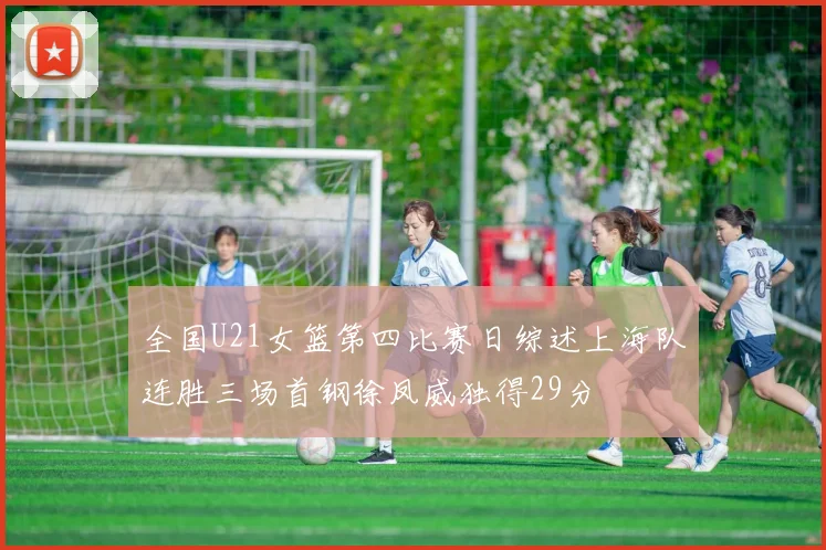 全国U21女篮第四比赛日综述上海队连胜三场首钢徐凤威独得29分