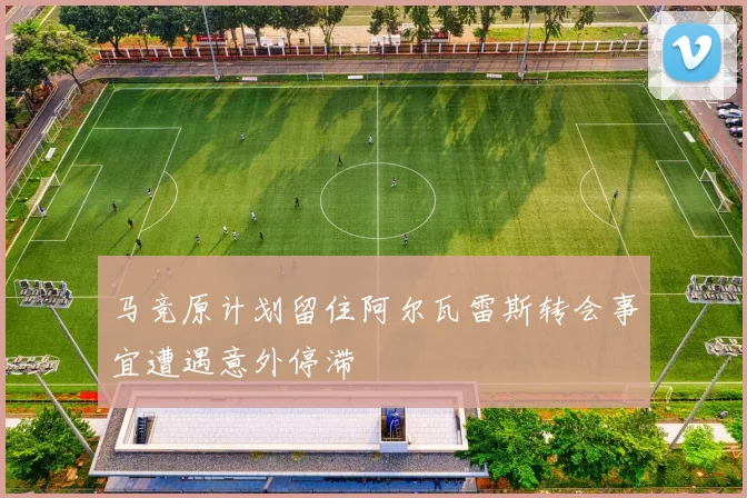 马竞原计划留住阿尔瓦雷斯转会事宜遭遇意外停滞