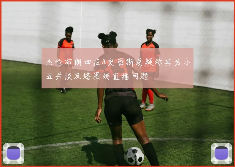 杰伦布朗回应A史密斯质疑称其为小丑并谈及塔图姆直播问题