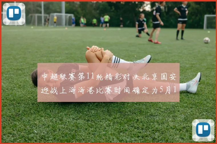 中超联赛第11轮精彩对决北京国安迎战上海海港比赛时间确定为5月10日19点35分