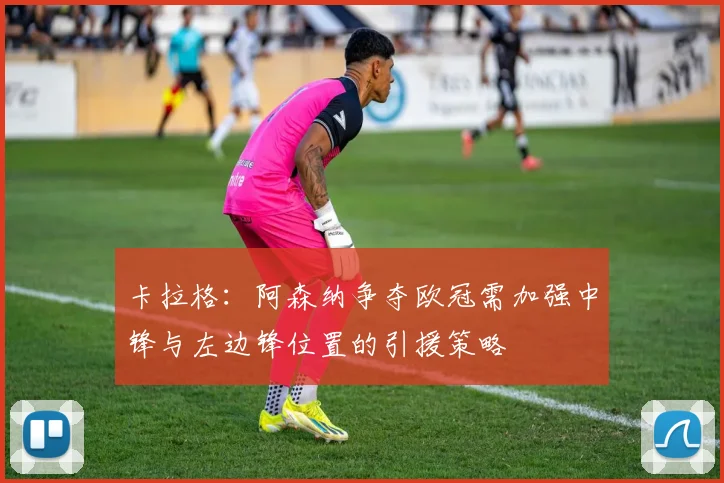 卡拉格：阿森纳争夺欧冠需加强中锋与左边锋位置的引援策略