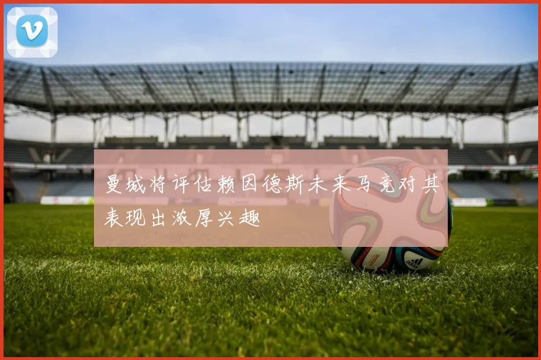曼城将评估赖因德斯未来马竞对其表现出浓厚兴趣