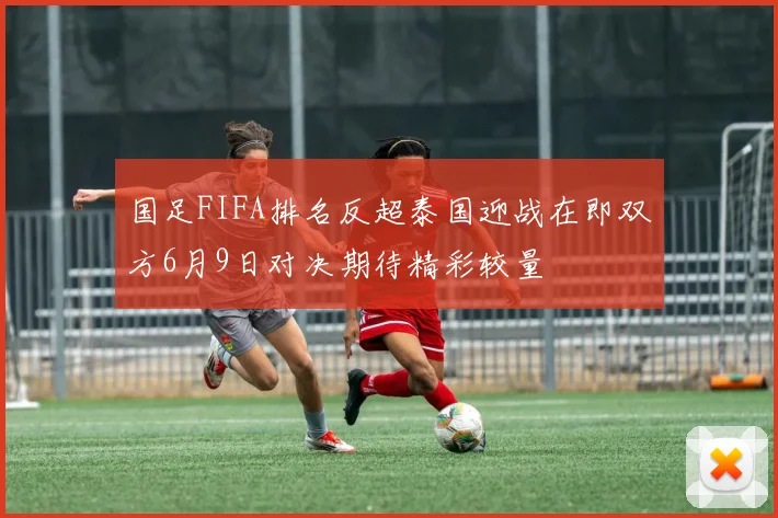国足FIFA排名反超泰国迎战在即双方6月9日对决期待精彩较量