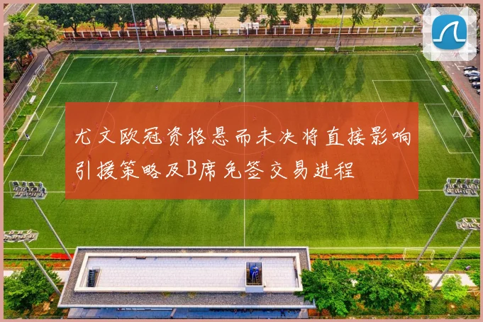 尤文欧冠资格悬而未决将直接影响引援策略及B席免签交易进程