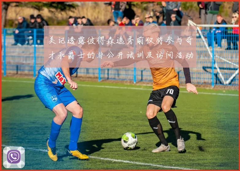 美记透露彼得森选秀前仅将参与奇才和爵士的非公开试训及访问活动