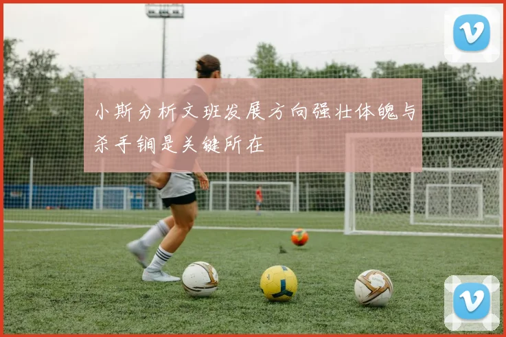 小斯分析文班发展方向强壮体魄与杀手锏是关键所在