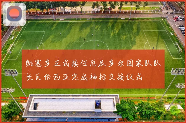 凯塞多正式接任厄瓜多尔国家队队长瓦伦西亚完成袖标交接仪式