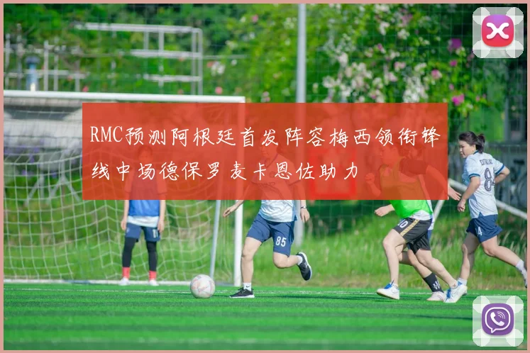 RMC预测阿根廷首发阵容梅西领衔锋线中场德保罗麦卡恩佐助力