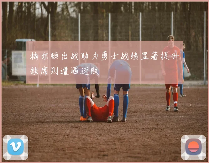 梅尔顿出战助力勇士战绩显著提升缺席则遭遇连败