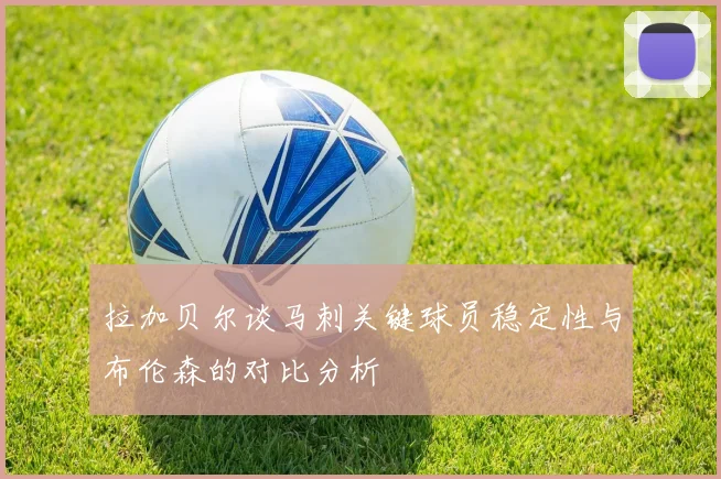拉加贝尔谈马刺关键球员稳定性与布伦森的对比分析