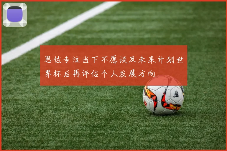 恩佐专注当下不愿谈及未来计划世界杯后再评估个人发展方向