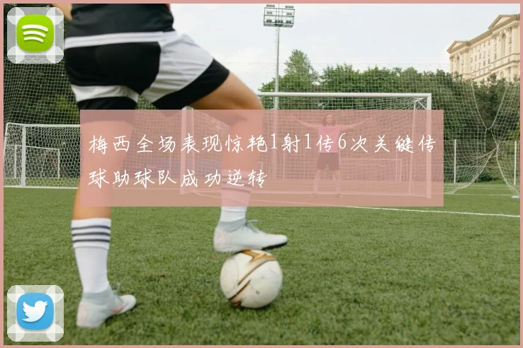 梅西全场表现惊艳1射1传6次关键传球助球队成功逆转