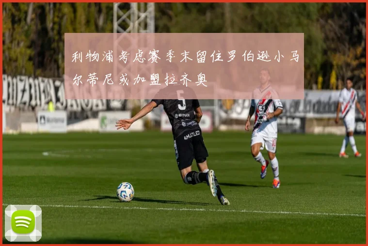 利物浦考虑赛季末留住罗伯逊小马尔蒂尼或加盟拉齐奥