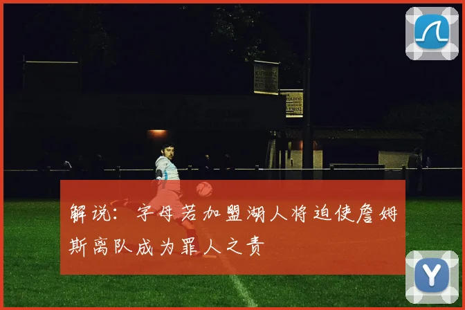 解说：字母若加盟湖人将迫使詹姆斯离队成为罪人之责