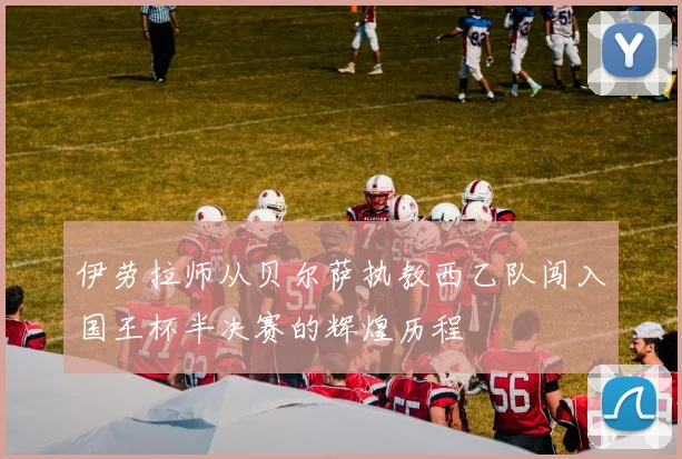 伊劳拉师从贝尔萨执教西乙队闯入国王杯半决赛的辉煌历程