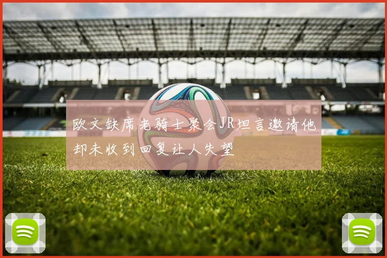 欧文缺席老骑士聚会JR坦言邀请他却未收到回复让人失望