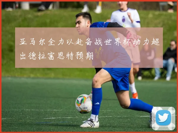 亚马尔全力以赴备战世界杯动力超出德拉富恩特预期