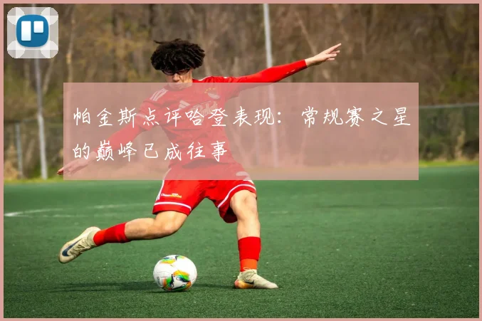 帕金斯点评哈登表现：常规赛之星的巅峰已成往事