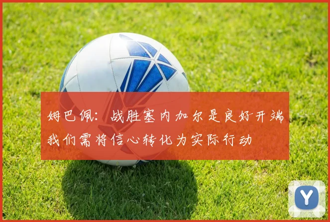姆巴佩：战胜塞内加尔是良好开端我们需将信心转化为实际行动
