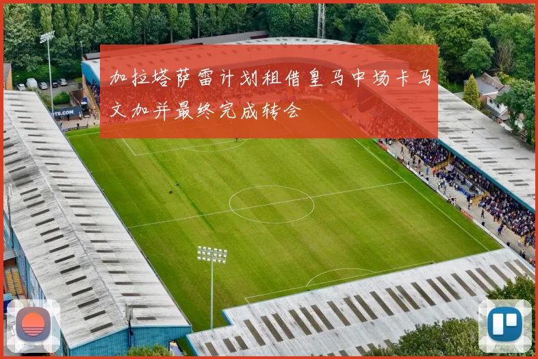 加拉塔萨雷计划租借皇马中场卡马文加并最终完成转会